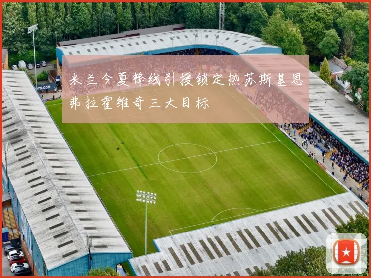 米兰今夏锋线引援锁定热苏斯基恩弗拉霍维奇三大目标