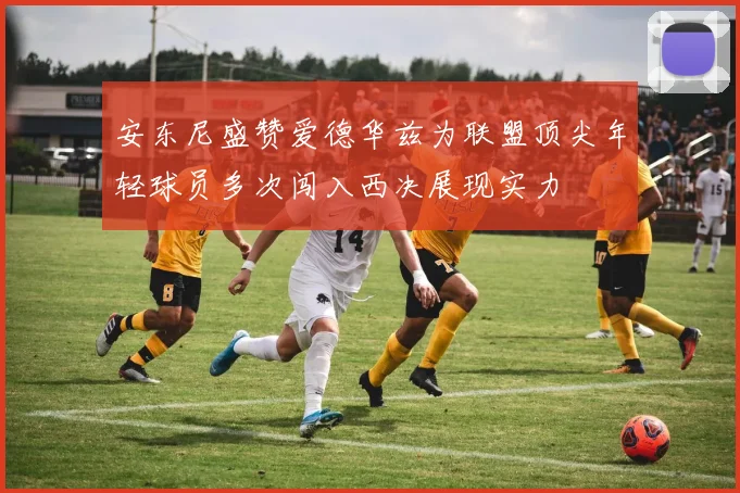 安东尼盛赞爱德华兹为联盟顶尖年轻球员多次闯入西决展现实力