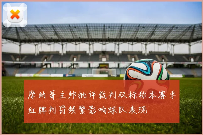 摩纳哥主帅批评裁判双标称本赛季红牌判罚频繁影响球队表现