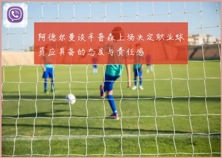 阿德尔曼谈辛普森上场决定职业球员应具备的态度与责任感