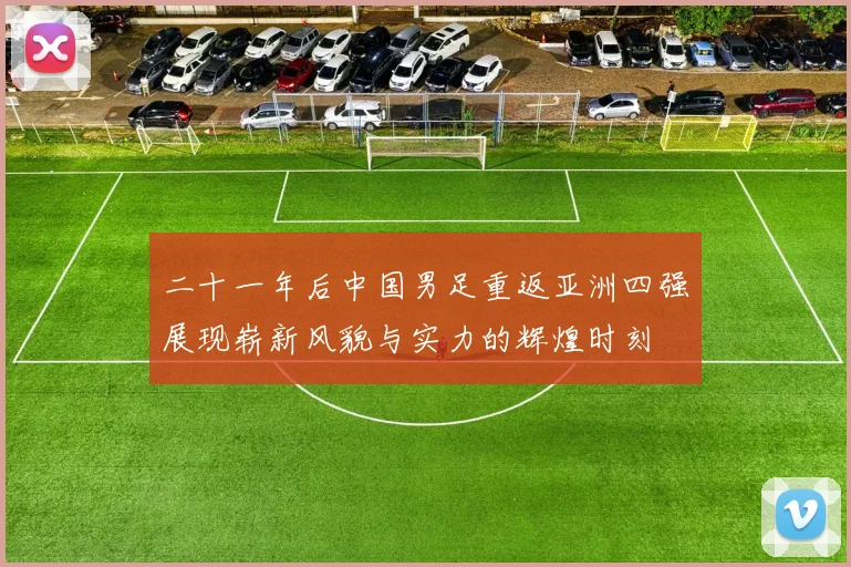 二十一年后中国男足重返亚洲四强展现崭新风貌与实力的辉煌时刻