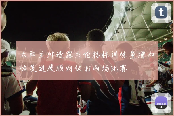 太阳主帅透露杰伦格林训练量增加恢复进展顺利仅打两场比赛