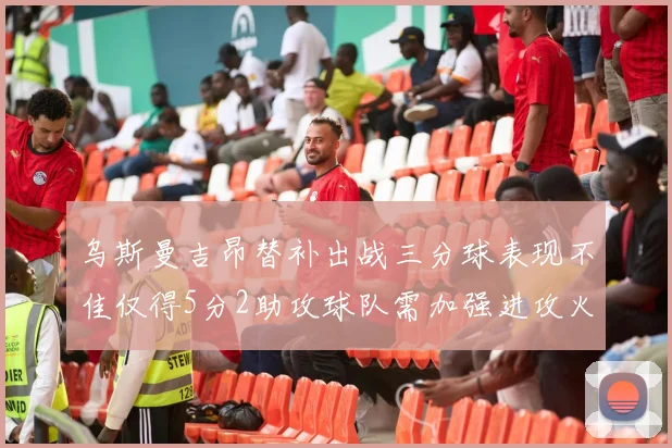 乌斯曼吉昂替补出战三分球表现不佳仅得5分2助攻球队需加强进攻火力