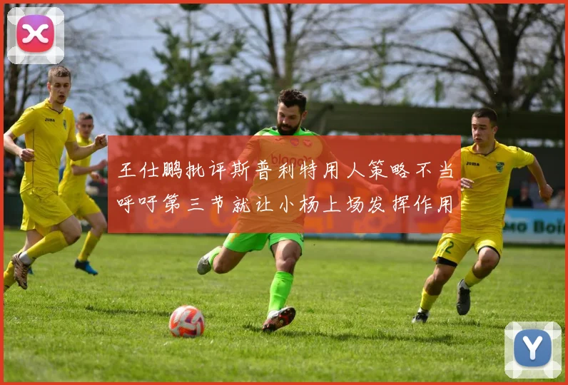 王仕鹏批评斯普利特用人策略不当呼吁第三节就让小杨上场发挥作用