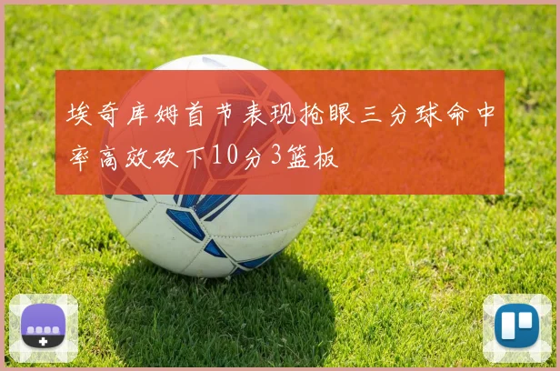 埃奇库姆首节表现抢眼三分球命中率高效砍下10分3篮板