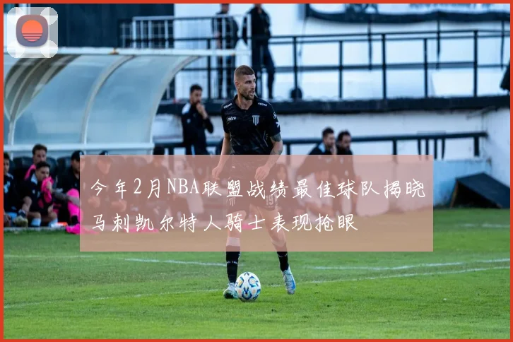 今年2月NBA联盟战绩最佳球队揭晓马刺凯尔特人骑士表现抢眼