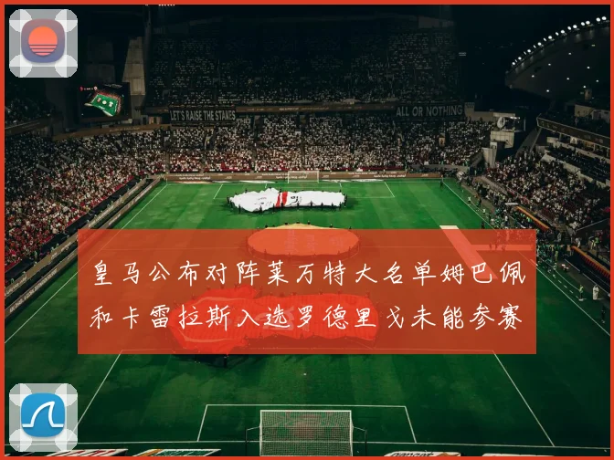 皇马公布对阵莱万特大名单姆巴佩和卡雷拉斯入选罗德里戈未能参赛