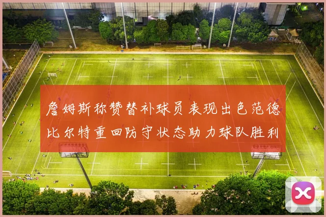 詹姆斯称赞替补球员表现出色范德比尔特重回防守状态助力球队胜利