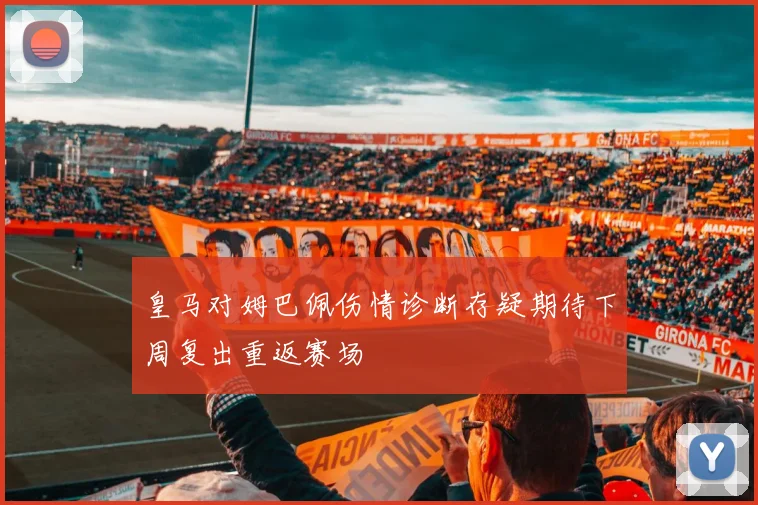 皇马对姆巴佩伤情诊断存疑期待下周复出重返赛场