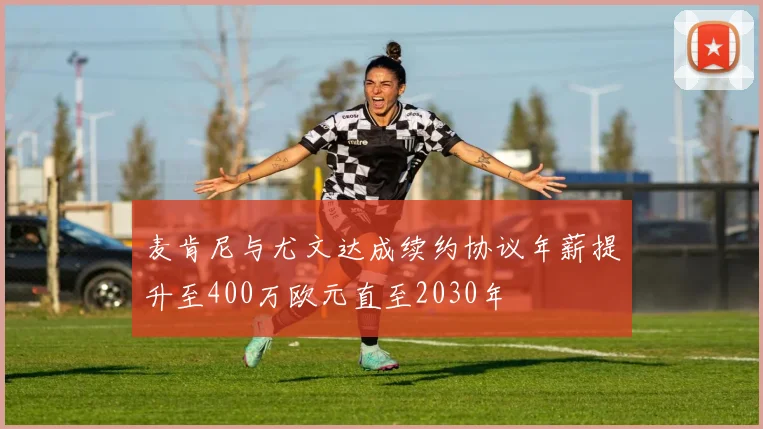 麦肯尼与尤文达成续约协议年薪提升至400万欧元直至2030年