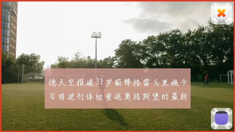 德天空报道31岁前锋格雷戈里施今日将进行体检重返奥格斯堡的最新消息