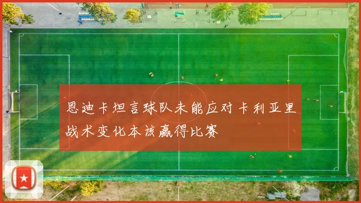 恩迪卡坦言球队未能应对卡利亚里战术变化本该赢得比赛