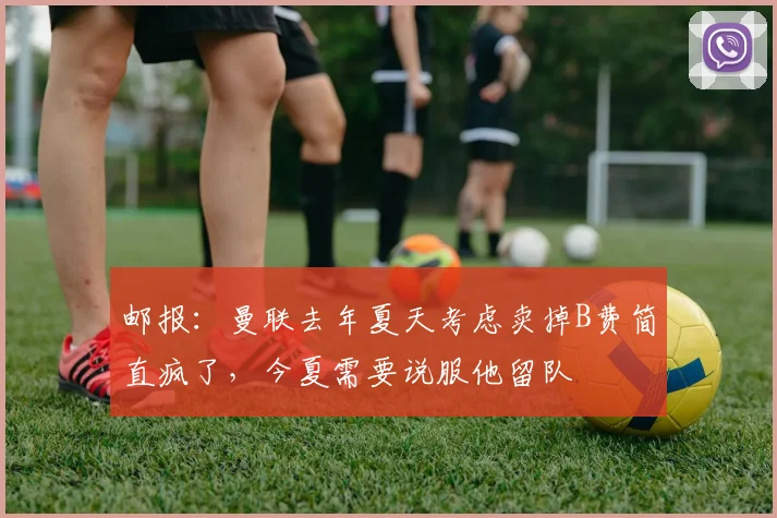 邮报：曼联去年夏天考虑卖掉B费简直疯了，今夏需要说服他留队