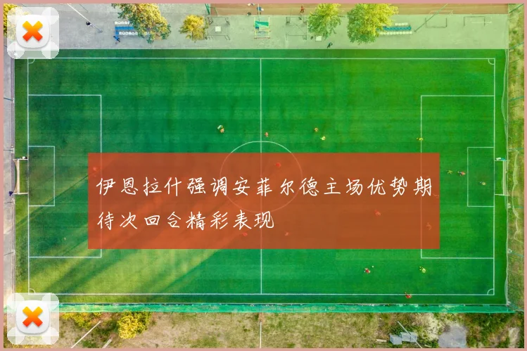 伊恩拉什强调安菲尔德主场优势期待次回合精彩表现