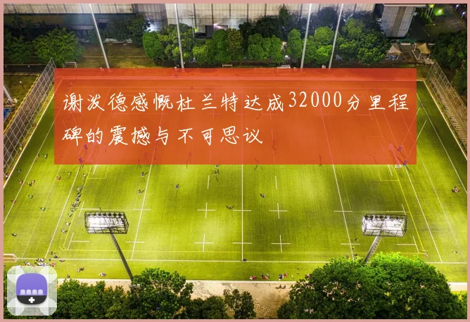 谢泼德感慨杜兰特达成32000分里程碑的震撼与不可思议