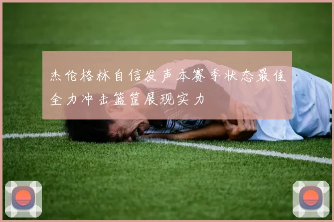 杰伦格林自信发声本赛季状态最佳全力冲击篮筐展现实力