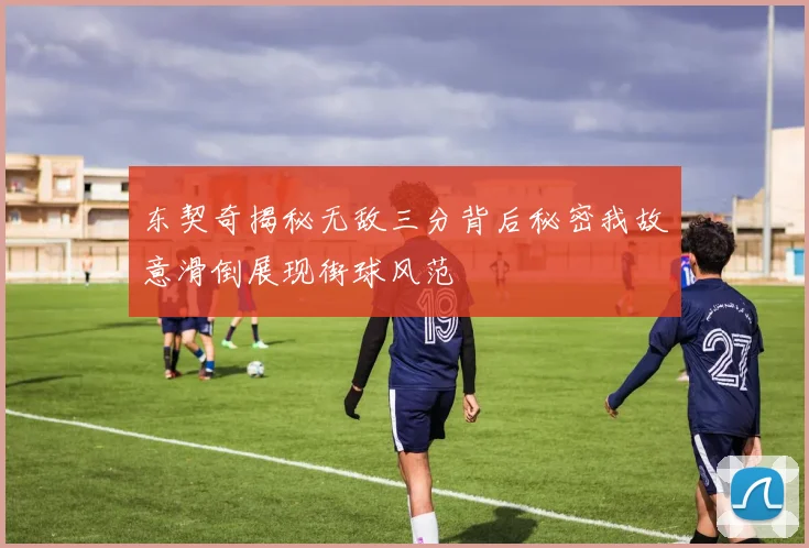 东契奇揭秘无敌三分背后秘密我故意滑倒展现街球风范