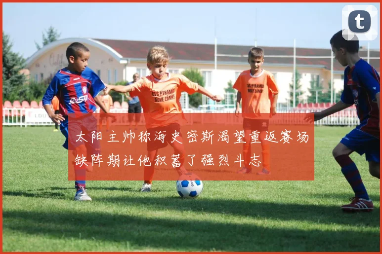 太阳主帅称海史密斯渴望重返赛场缺阵期让他积蓄了强烈斗志