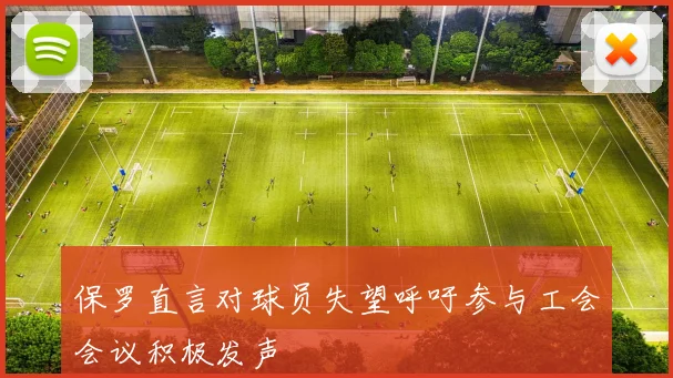 保罗直言对球员失望呼吁参与工会会议积极发声