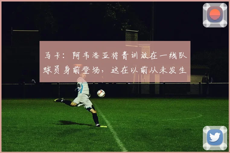 马卡：阿韦洛亚将青训放在一线队球员身前登场，这在以前从未发生