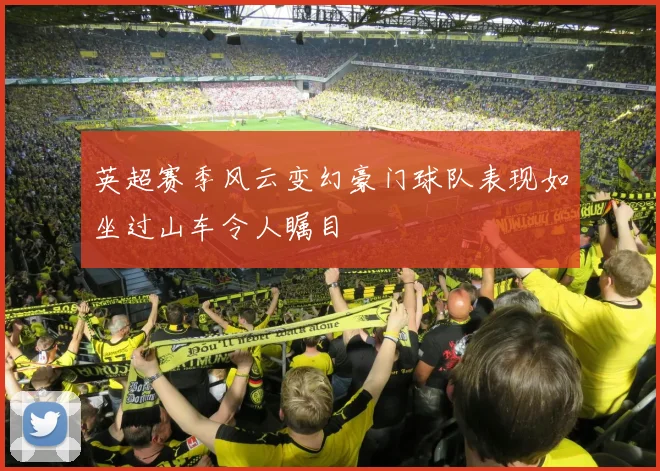 英超赛季风云变幻豪门球队表现如坐过山车令人瞩目