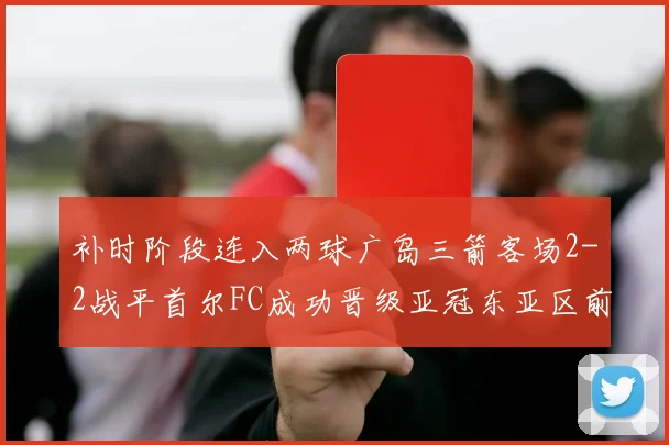 补时阶段连入两球广岛三箭客场2-2战平首尔FC成功晋级亚冠东亚区前四