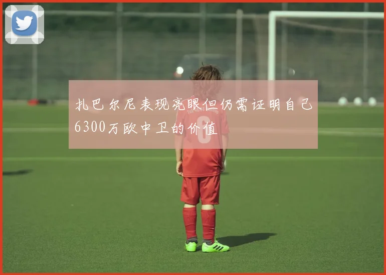 扎巴尔尼表现亮眼但仍需证明自己6300万欧中卫的价值