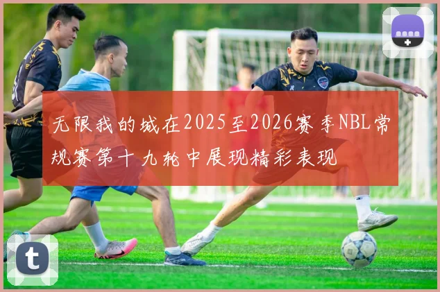 无限我的城在2025至2026赛季NBL常规赛第十九轮中展现精彩表现