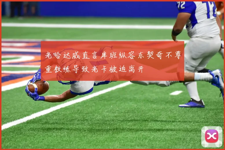 老哈达威直言库班纵容东契奇不尊重教练导致老卡被迫离开