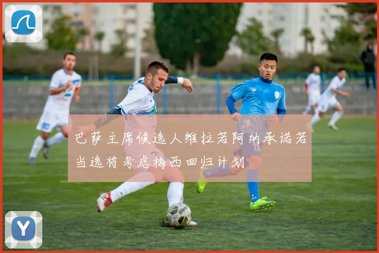 巴萨主席候选人维拉若阿纳承诺若当选将考虑梅西回归计划