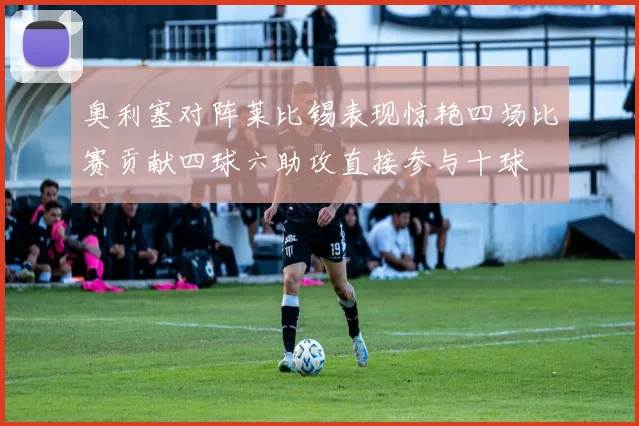 奥利塞对阵莱比锡表现惊艳四场比赛贡献四球六助攻直接参与十球
