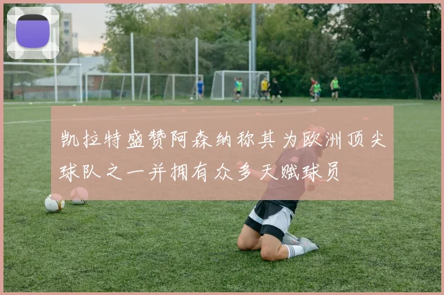 凯拉特盛赞阿森纳称其为欧洲顶尖球队之一并拥有众多天赋球员