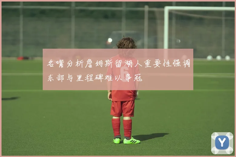 名嘴分析詹姆斯留湖人重要性强调东部与里程碑难以争冠