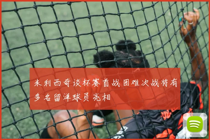 米利西奇谈杯赛首战困难次战将有多名留洋球员亮相