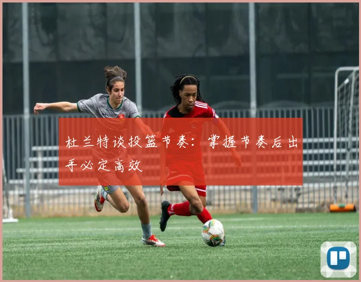 杜兰特谈投篮节奏：掌握节奏后出手必定高效
